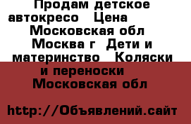 Продам детское автокресо › Цена ­ 6 000 - Московская обл., Москва г. Дети и материнство » Коляски и переноски   . Московская обл.